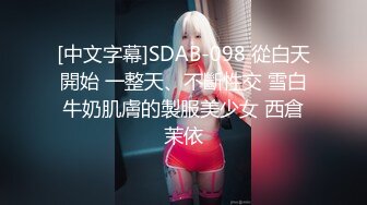 [中文字幕]SDAB-098 從白天開始 一整天、不斷性交 雪白牛奶肌膚的製服美少女 西倉茉依