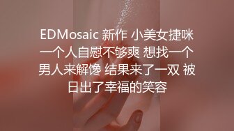 EDMosaic 新作 小美女捷咪一个人自慰不够爽 想找一个男人来解馋 结果来了一双 被日出了幸福的笑容