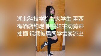 湖北科技学院女大学生 霍西梅酒店约炮 眼镜妹主动骑乘抽插 视频被男同学售卖流出