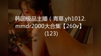 韩国极品主播（青草.yh1012.mmdr2000大合集【260v】  (123)