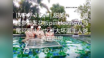 [MP4/ 338M] 甜美小可爱 清纯萝莉天花板pinkloving双马尾可爱小仙女被大坏蛋主人爸爸在厨房