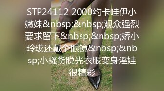 STP24112 2000约卡哇伊小嫩妹&nbsp;&nbsp;观众强烈要求留下&nbsp;&nbsp;娇小玲珑还戴个眼镜&nbsp;&nbsp;小骚货脱光衣服变身淫娃很精彩