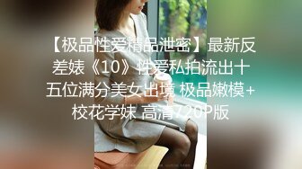 【极品性爱精品泄密】最新反差婊《10》性爱私拍流出十五位满分美女出境 极品嫩模+校花学妹 高清720P版