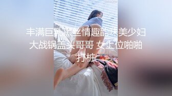 丰满巨乳黑丝情趣韵味美少妇大战锅盖头哥哥 女上位啪啪打桩