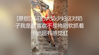 [原创]36E的大奶少妇这对奶子我是超喜欢不是特别软抓着干她超有感觉肛