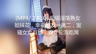 [MP4/ 2.81G] 超级淫荡熟女姐妹花，幸福炮友一挑二，发骚女女互舔，双女轮流吃屌