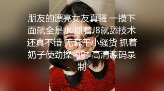 朋友的漂亮女友真骚 一摸下面就全是水 抓着J8就舔技术还真不错 无套干小骚货 抓着奶子使劲操内射 高清源码录制