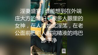 ⚡淫妻盛宴⚡谁能想到在外端庄大方的媳妇，很多人眼里的女神，在人后如此淫荡，在老公面前把别人射完精液的鸡巴舔干净