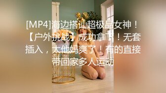 [MP4]海边搭讪超极品女神！【户外挑战】成功拿下！无套插入，太他妈爽了！有的直接带回家多人运动