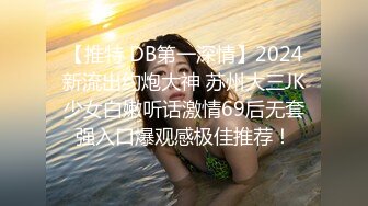 【推特 DB第一深情】2024新流出约炮大神 苏州大三JK少女白嫩听话激情69后无套强入口爆观感极佳推荐！