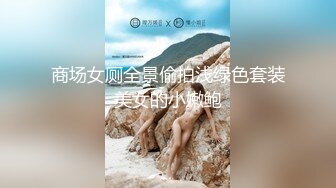 商场女厕全景偷拍浅绿色套装美女的小嫩鲍