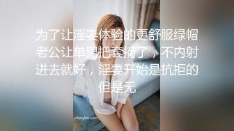 为了让淫妻体验的更舒服绿帽老公让单男把套摘了，不内射进去就好，淫妻开始是抗拒的但是无