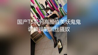 国产TS系列高颜值美妖鬼鬼调教操射黑丝骚奴