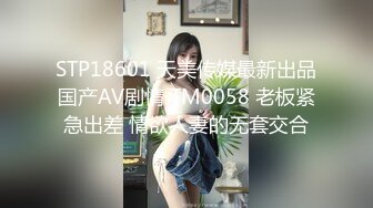 STP18601 天美传媒最新出品国产AV剧情 TM0058 老板紧急出差 情欲人妻的无套交合