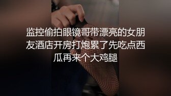 监控偷拍眼镜哥带漂亮的女朋友酒店开房打炮累了先吃点西瓜再来个大鸡腿