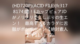 (HD720P)(ACID FILE)(fc3178174)場！FカップピュアJDがノリノリで久しぶりの生エン！　最高すぎるカラダに舌鼓がポンポポ〜ン【絶対素人】（113） (2)