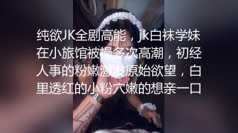 纯欲JK全剧高能，jk白袜学妹在小旅馆被操多次高潮，初经人事的粉嫩激发原始欲望，白里透红的小粉穴嫩的想亲一口