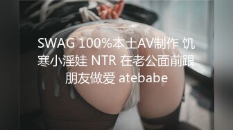 SWAG 100%本土AV制作 饥寒小淫娃 NTR 在老公面前跟朋友做爱 atebabe