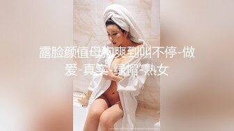 露脸颜值母狗爽到叫不停-做爱-真实-绿帽-熟女