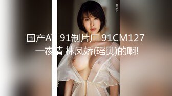 国产AV 91制片厂 91CM127 一夜情 林凤娇(瑶贝)的啊!