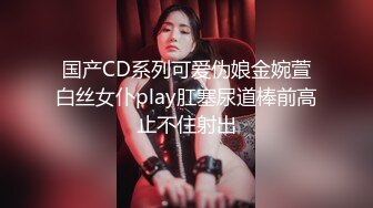 国产CD系列可爱伪娘金婉萱白丝女仆play肛塞尿道棒前高止不住射出