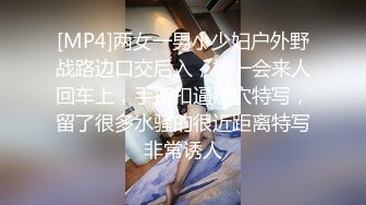 [MP4]两女一男小少妇户外野战路边口交后入，搞一会来人回车上，手指扣逼掰穴特写，留了很多水骚的很近距离特写非常诱人