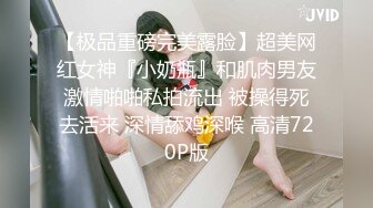 【极品重磅完美露脸】超美网红女神『小奶瓶』和肌肉男友激情啪啪私拍流出 被操得死去活来 深情舔鸡深喉 高清720P版