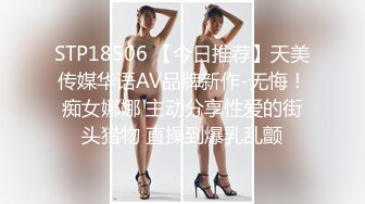 STP18506 【今日推荐】天美传媒华语AV品牌新作-无悔！痴女娜娜 主动分享性爱的街头猎物 直操到爆乳乱颤