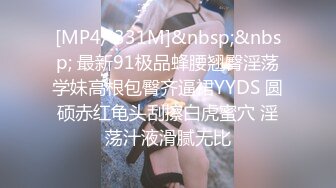 [MP4/ 331M]&nbsp;&nbsp; 最新91极品蜂腰翘臀淫荡学妹高根包臀齐逼裙YYDS 圆硕赤红龟头刮擦白虎蜜穴 淫荡汁液滑腻无比