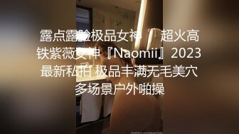 露点露脸极品女神❤️超火高铁紫薇女神『Naomii』2023最新私拍 极品丰满无毛美穴多场景户外啪操