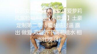 极品女神嫩妹！清纯可爱萝莉风露脸福利姬【小鹿酱】土豪定制第二季，蜡烛油封逼 露出 做爱 双管齐下高潮喷水 相当壮观 (4)