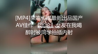 [MP4]果冻传媒最新出品国产AV佳作 『沉沦』女友在我喝醉时被同学抽插内射