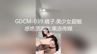 GDCM-039.晴子.美少女超敏感绝顶潮吹.果冻传媒