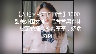 【人蛇大战三百回合】3000甜美外围女神，毛茸茸黑森林，被舔被插今晚爽歪歪，娇喘阵阵