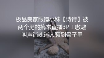 极品良家眼镜小妹【诗诗】被两个男的搞来直播3P！嗷嗷叫声销魂迷人骚到骨子里