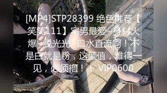 [MP4]STP28399 绝色推荐【笑笑111】宅男最爱~身材火爆~脱光光~口水直流啊！不是白就是粉，这颜值，难得一见，必须撸！！ VIP0600