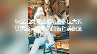 珠宝店女厕全景偷拍多位大长腿黑丝美女职员的各种美鲍鱼