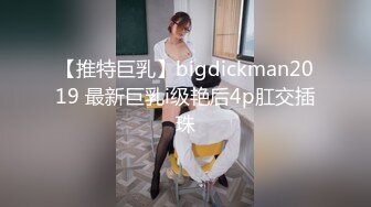 【推特巨乳】bigdickman2019 最新巨乳i级艳后4p肛交插珠