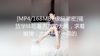 [MP4/168MB][极品泄密]骚货学妹吃着男友的大屌，求着被操，大奶一晃一晃的