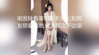 染发妹看著年龄不太大,和男友居家啪啪,被大哥边干边录像