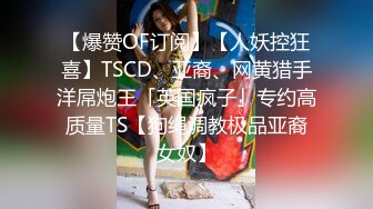 【爆赞OF订阅】【人妖控狂喜】TSCD、亚裔、网黄猎手洋屌炮王「英国疯子」专约高质量TS【狗绳调教极品亚裔女奴】