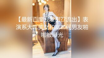 【最新百度云泄密??流出】表演系大二美女和富二代男友啪啪被曝光