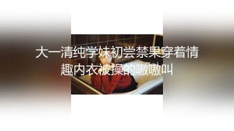 大一清纯学妹初尝禁果穿着情趣内衣被操的嗷嗷叫