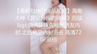 【最新封神??极品乱伦】海角大神《异父异母的妹妹》后续&gt;白虎妹妹先被她男友内射 之后我又内射进去 高清720P原档