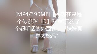 [MP4/390MB]【哥现在只是个传说04.10】3400元约了个超听话的外围女，“妹妹真是太极品”