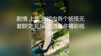 剧情 上集 旅馆内各个妖怪无套群交 轮操 主页更多精彩视频