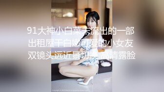 91大神小白菜未流出的一部 出租屋干白嫩可爱的小女友 双镜头远近景切换 高清露脸