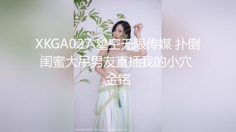 XKGA027 星空无限传媒 扑倒闺蜜大吊男友直插我的小穴 金铭