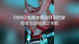 SWAG 如果茉莉这样到你家你要怎麽样满足茉莉