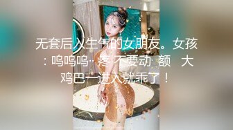 无套后入生气的女朋友。女孩：呜呜呜·· 疼 不要动  额   大鸡巴一进入就乖了！